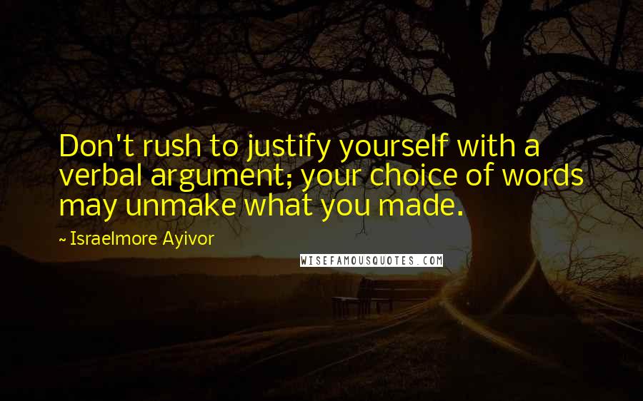 Israelmore Ayivor Quotes: Don't rush to justify yourself with a verbal argument; your choice of words may unmake what you made.