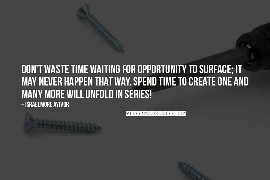 Israelmore Ayivor Quotes: Don't waste time waiting for opportunity to surface; it may never happen that way. Spend time to create one and many more will unfold in series!