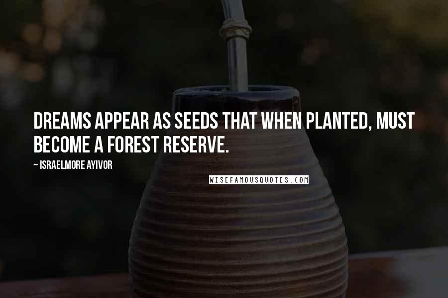 Israelmore Ayivor Quotes: Dreams appear as seeds that when planted, must become a forest reserve.