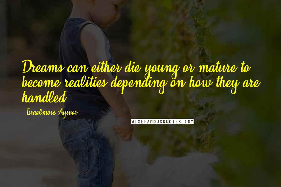 Israelmore Ayivor Quotes: Dreams can either die young or mature to become realities depending on how they are handled!