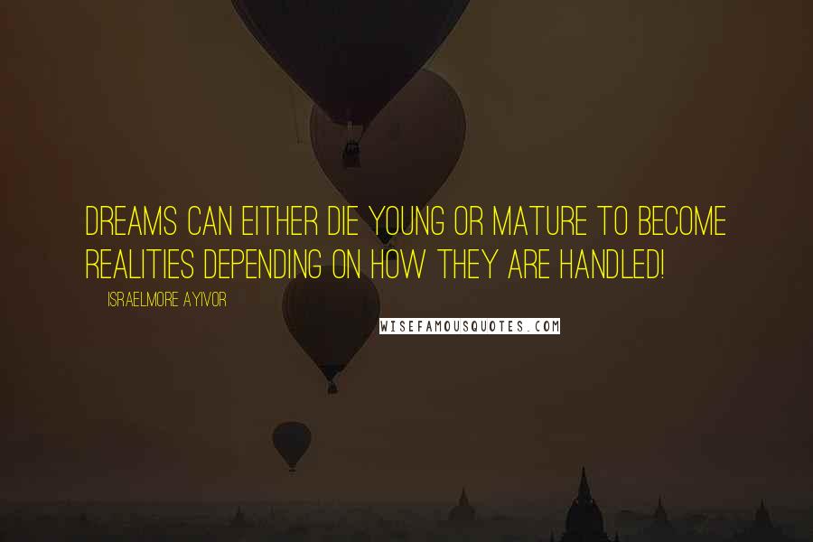 Israelmore Ayivor Quotes: Dreams can either die young or mature to become realities depending on how they are handled!