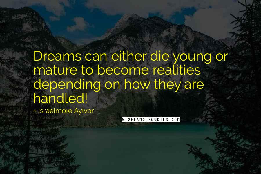 Israelmore Ayivor Quotes: Dreams can either die young or mature to become realities depending on how they are handled!