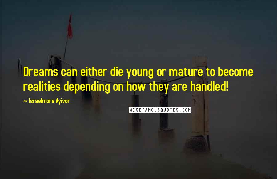 Israelmore Ayivor Quotes: Dreams can either die young or mature to become realities depending on how they are handled!