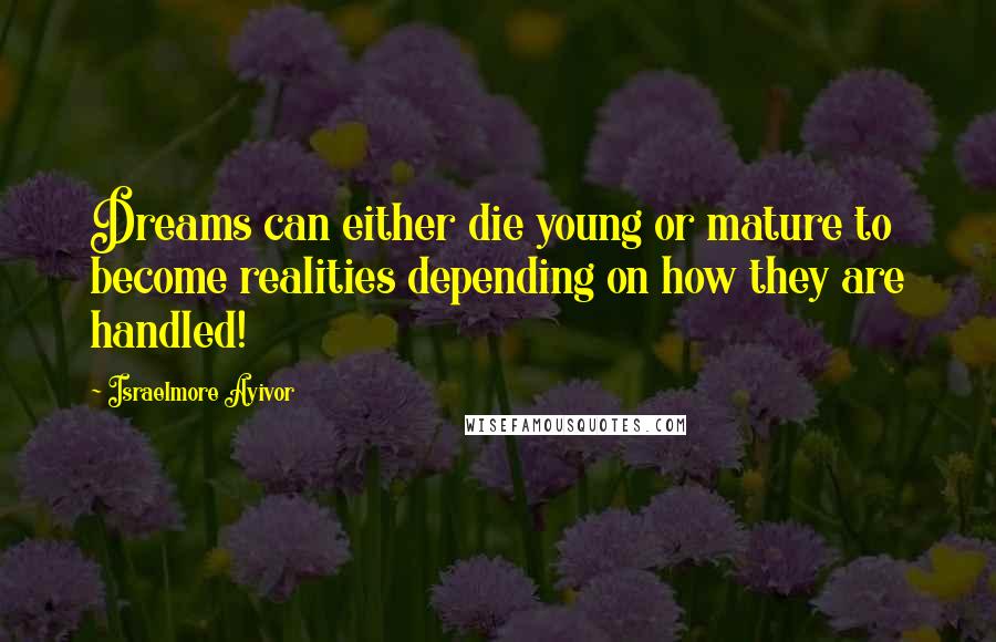 Israelmore Ayivor Quotes: Dreams can either die young or mature to become realities depending on how they are handled!