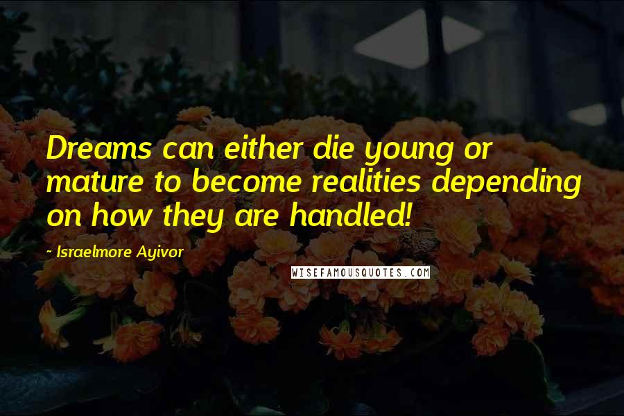 Israelmore Ayivor Quotes: Dreams can either die young or mature to become realities depending on how they are handled!