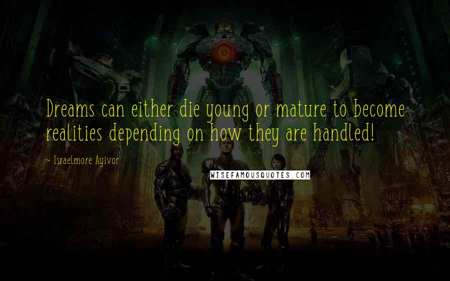 Israelmore Ayivor Quotes: Dreams can either die young or mature to become realities depending on how they are handled!