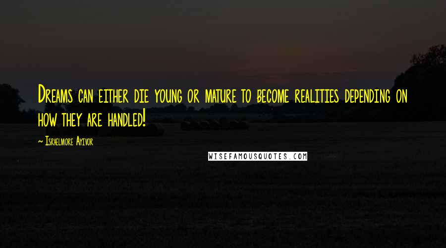 Israelmore Ayivor Quotes: Dreams can either die young or mature to become realities depending on how they are handled!