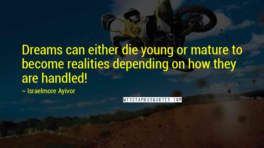 Israelmore Ayivor Quotes: Dreams can either die young or mature to become realities depending on how they are handled!