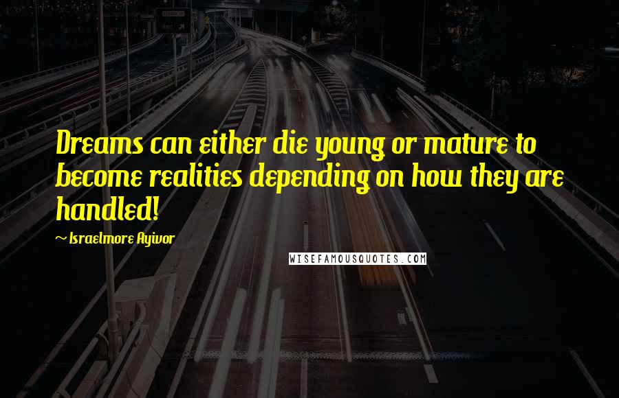 Israelmore Ayivor Quotes: Dreams can either die young or mature to become realities depending on how they are handled!