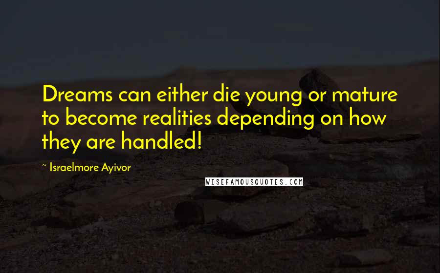 Israelmore Ayivor Quotes: Dreams can either die young or mature to become realities depending on how they are handled!