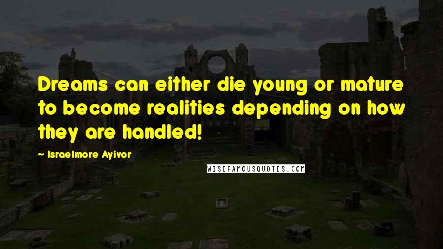 Israelmore Ayivor Quotes: Dreams can either die young or mature to become realities depending on how they are handled!