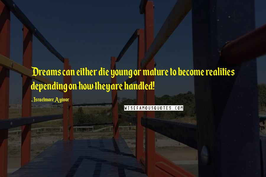 Israelmore Ayivor Quotes: Dreams can either die young or mature to become realities depending on how they are handled!