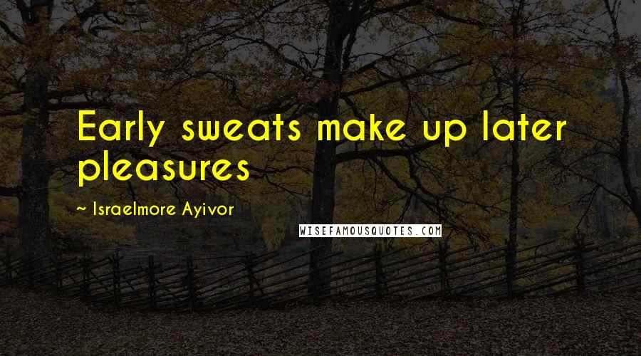 Israelmore Ayivor Quotes: Early sweats make up later pleasures