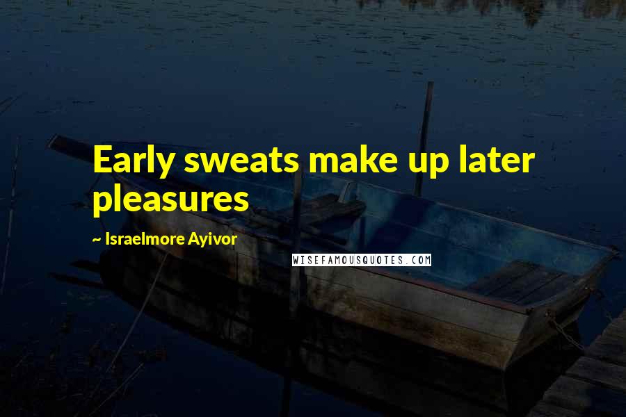 Israelmore Ayivor Quotes: Early sweats make up later pleasures