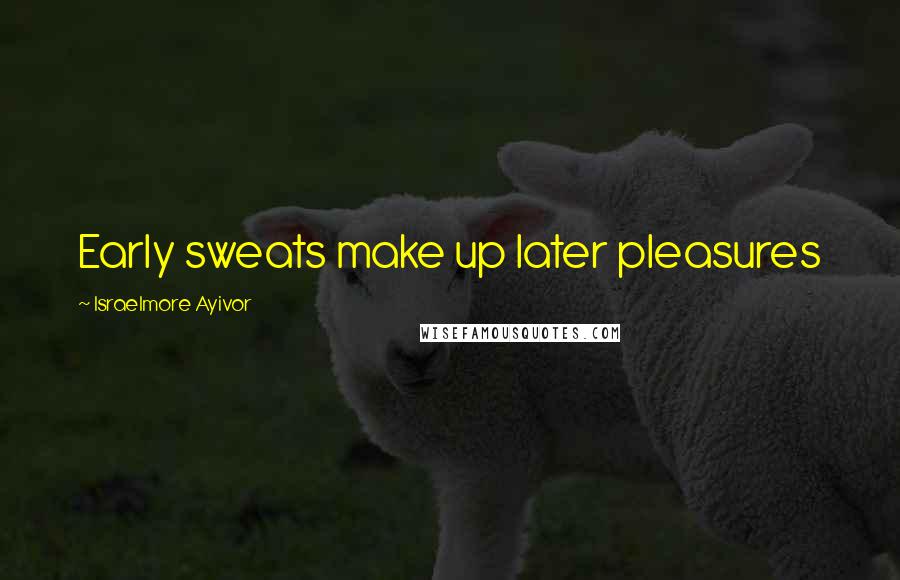 Israelmore Ayivor Quotes: Early sweats make up later pleasures