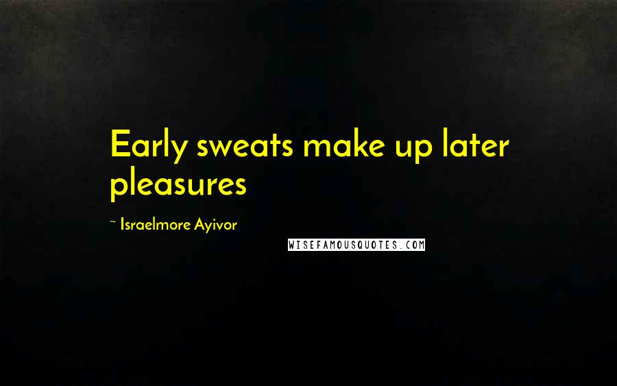 Israelmore Ayivor Quotes: Early sweats make up later pleasures