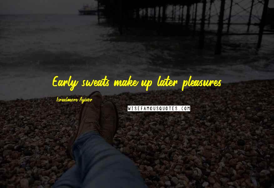 Israelmore Ayivor Quotes: Early sweats make up later pleasures