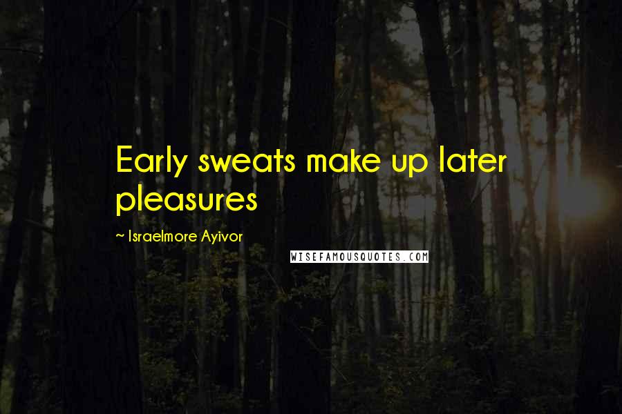 Israelmore Ayivor Quotes: Early sweats make up later pleasures