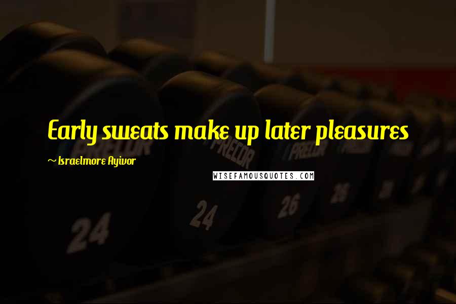 Israelmore Ayivor Quotes: Early sweats make up later pleasures