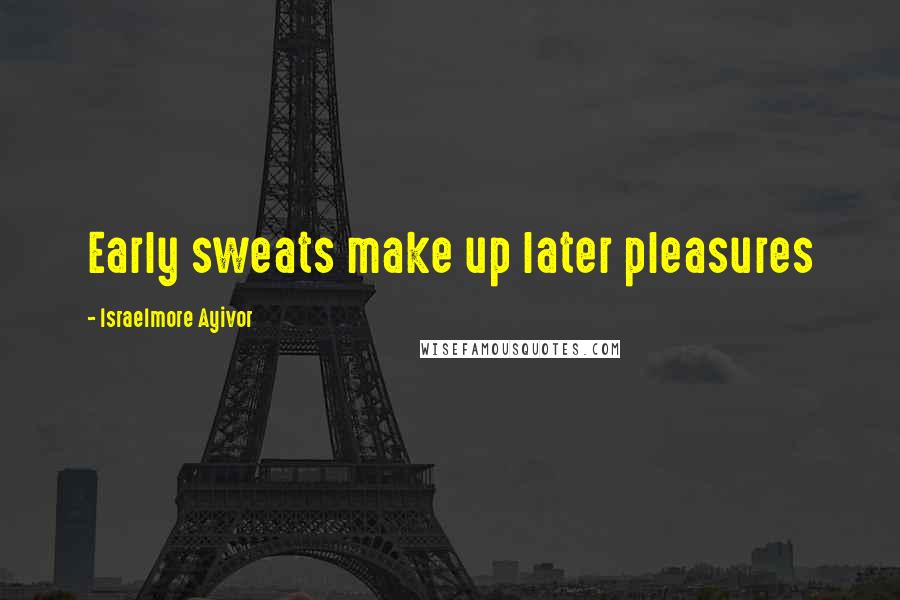 Israelmore Ayivor Quotes: Early sweats make up later pleasures