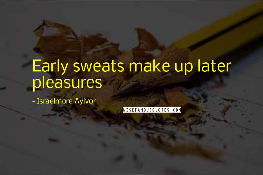 Israelmore Ayivor Quotes: Early sweats make up later pleasures