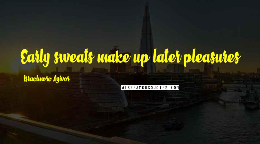 Israelmore Ayivor Quotes: Early sweats make up later pleasures