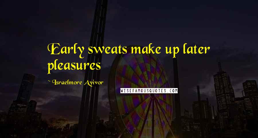 Israelmore Ayivor Quotes: Early sweats make up later pleasures