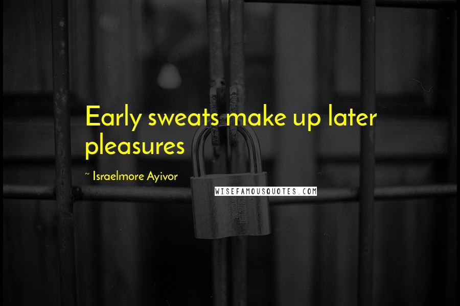 Israelmore Ayivor Quotes: Early sweats make up later pleasures