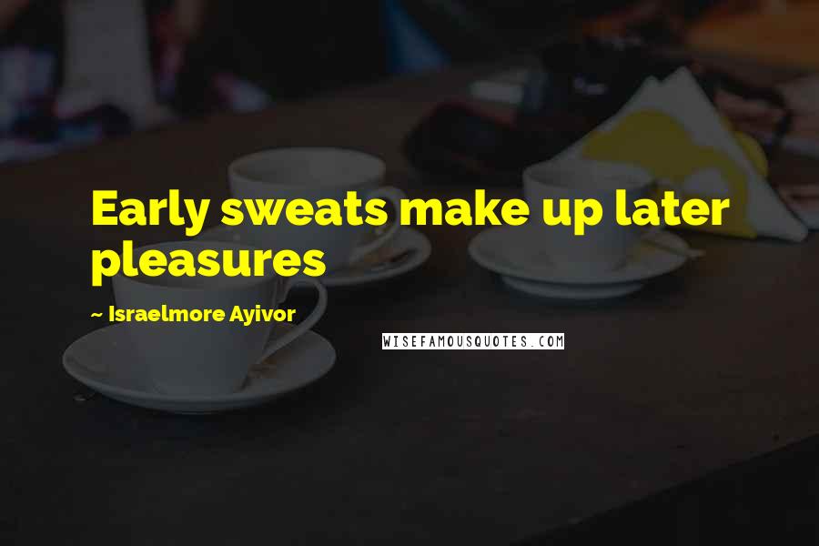 Israelmore Ayivor Quotes: Early sweats make up later pleasures