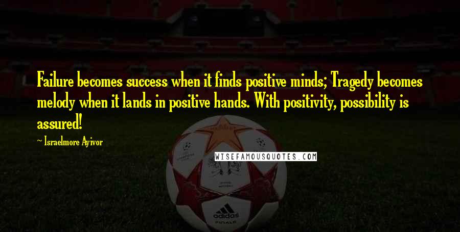 Israelmore Ayivor Quotes: Failure becomes success when it finds positive minds; Tragedy becomes melody when it lands in positive hands. With positivity, possibility is assured!
