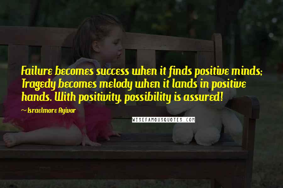 Israelmore Ayivor Quotes: Failure becomes success when it finds positive minds; Tragedy becomes melody when it lands in positive hands. With positivity, possibility is assured!
