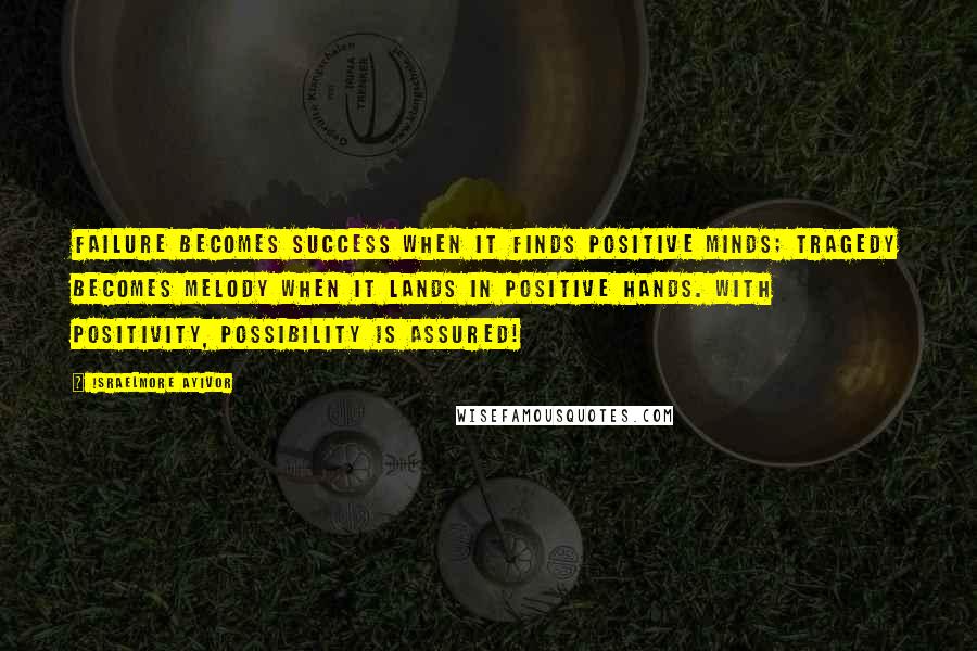 Israelmore Ayivor Quotes: Failure becomes success when it finds positive minds; Tragedy becomes melody when it lands in positive hands. With positivity, possibility is assured!