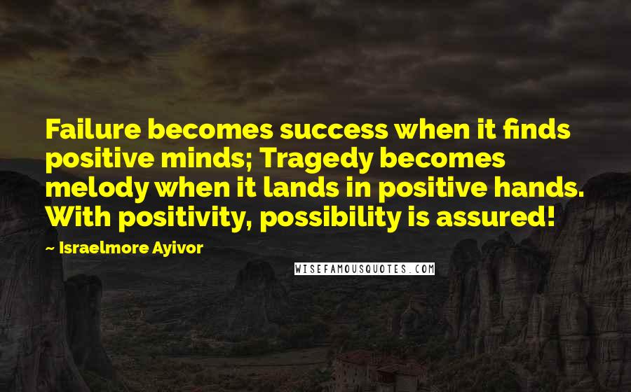 Israelmore Ayivor Quotes: Failure becomes success when it finds positive minds; Tragedy becomes melody when it lands in positive hands. With positivity, possibility is assured!