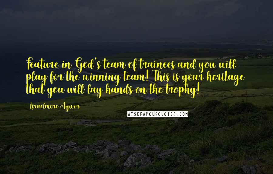 Israelmore Ayivor Quotes: Feature in God's team of trainees and you will play for the winning team! This is your heritage that you will lay hands on the trophy!