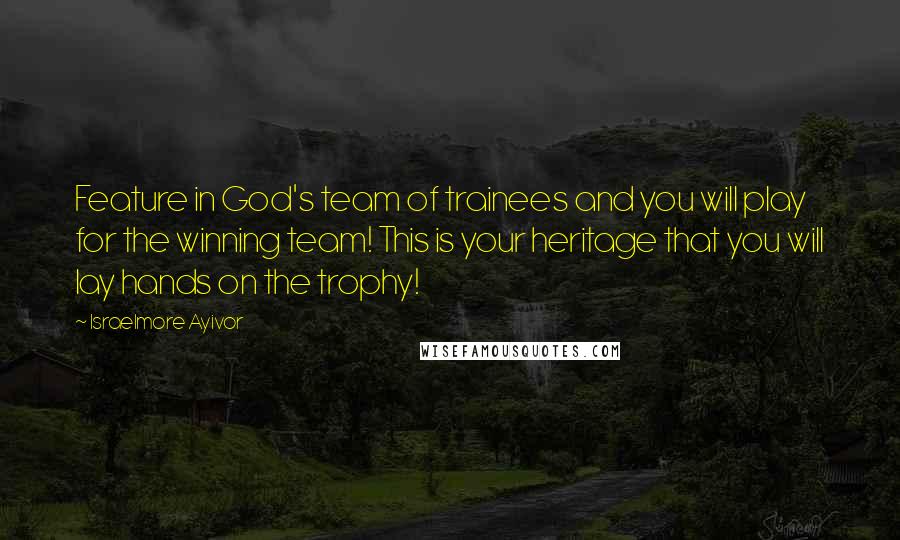 Israelmore Ayivor Quotes: Feature in God's team of trainees and you will play for the winning team! This is your heritage that you will lay hands on the trophy!