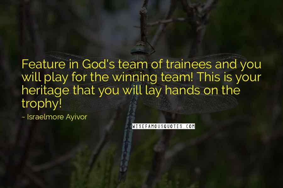 Israelmore Ayivor Quotes: Feature in God's team of trainees and you will play for the winning team! This is your heritage that you will lay hands on the trophy!