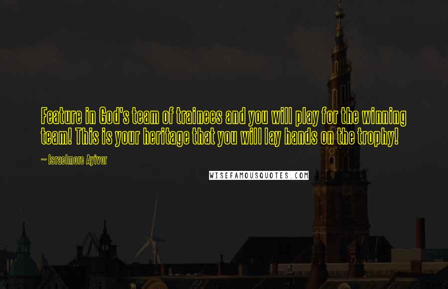 Israelmore Ayivor Quotes: Feature in God's team of trainees and you will play for the winning team! This is your heritage that you will lay hands on the trophy!