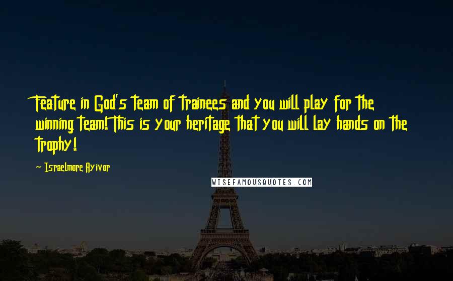 Israelmore Ayivor Quotes: Feature in God's team of trainees and you will play for the winning team! This is your heritage that you will lay hands on the trophy!