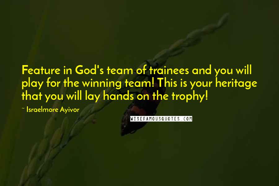 Israelmore Ayivor Quotes: Feature in God's team of trainees and you will play for the winning team! This is your heritage that you will lay hands on the trophy!