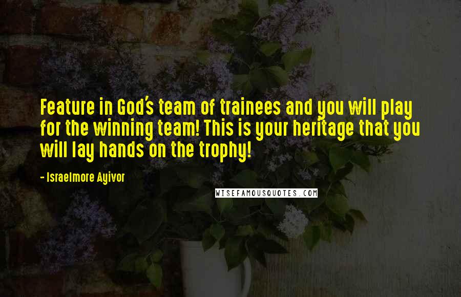 Israelmore Ayivor Quotes: Feature in God's team of trainees and you will play for the winning team! This is your heritage that you will lay hands on the trophy!