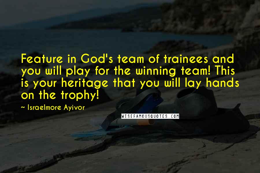 Israelmore Ayivor Quotes: Feature in God's team of trainees and you will play for the winning team! This is your heritage that you will lay hands on the trophy!