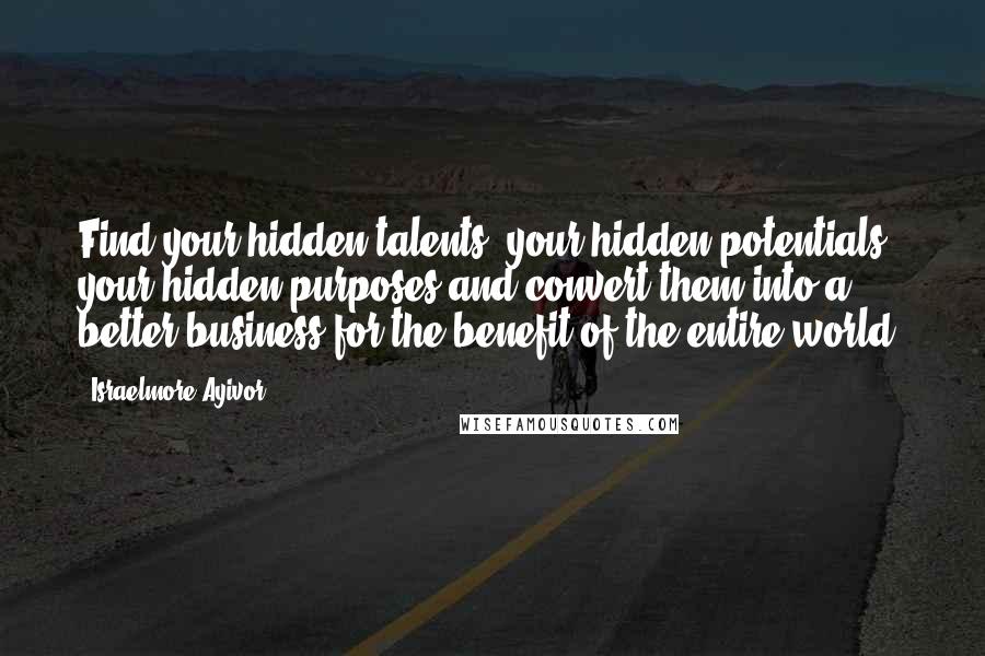 Israelmore Ayivor Quotes: Find your hidden talents, your hidden potentials, your hidden purposes and convert them into a better business for the benefit of the entire world.