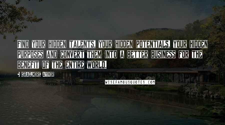 Israelmore Ayivor Quotes: Find your hidden talents, your hidden potentials, your hidden purposes and convert them into a better business for the benefit of the entire world.