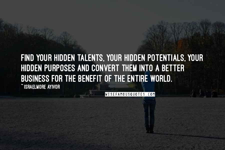 Israelmore Ayivor Quotes: Find your hidden talents, your hidden potentials, your hidden purposes and convert them into a better business for the benefit of the entire world.