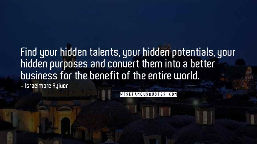 Israelmore Ayivor Quotes: Find your hidden talents, your hidden potentials, your hidden purposes and convert them into a better business for the benefit of the entire world.
