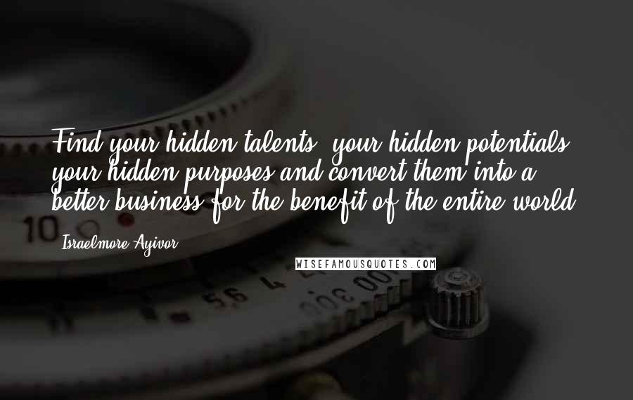 Israelmore Ayivor Quotes: Find your hidden talents, your hidden potentials, your hidden purposes and convert them into a better business for the benefit of the entire world.