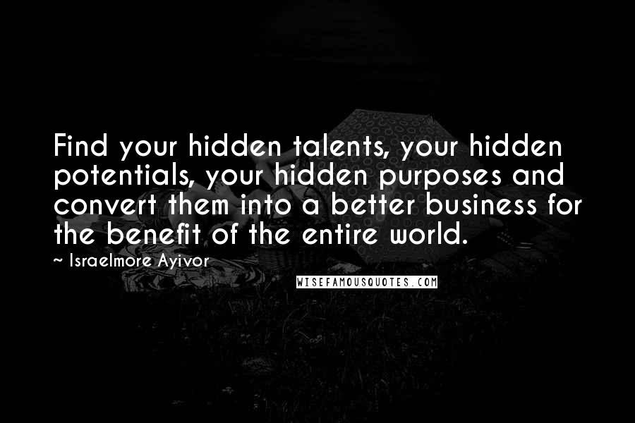 Israelmore Ayivor Quotes: Find your hidden talents, your hidden potentials, your hidden purposes and convert them into a better business for the benefit of the entire world.