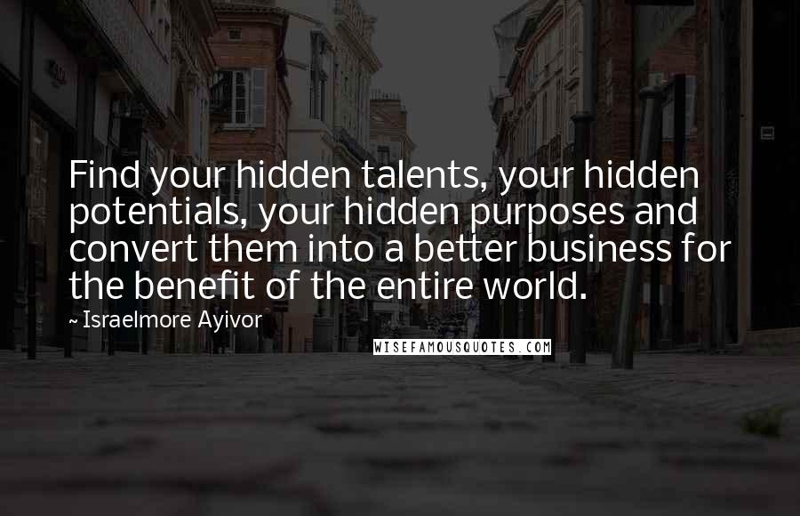 Israelmore Ayivor Quotes: Find your hidden talents, your hidden potentials, your hidden purposes and convert them into a better business for the benefit of the entire world.