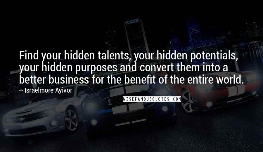 Israelmore Ayivor Quotes: Find your hidden talents, your hidden potentials, your hidden purposes and convert them into a better business for the benefit of the entire world.