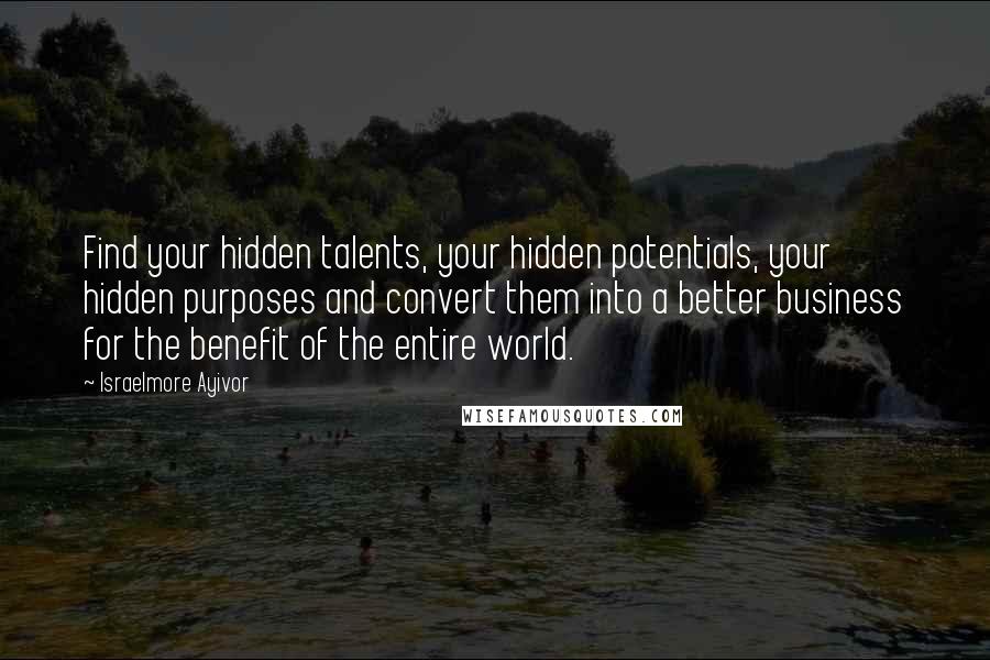 Israelmore Ayivor Quotes: Find your hidden talents, your hidden potentials, your hidden purposes and convert them into a better business for the benefit of the entire world.